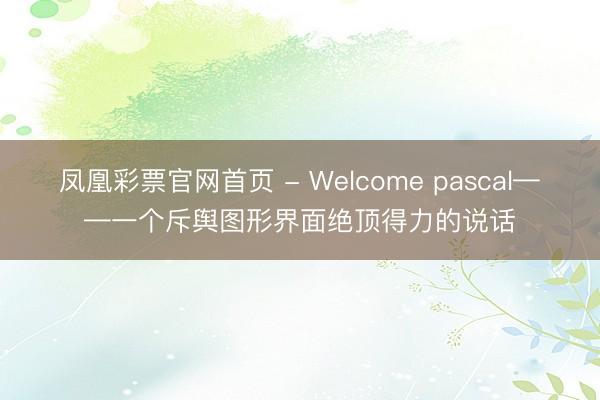 凤凰彩票官网首页 - Welcome pascal——一个斥舆图形界面绝顶得力的说话
