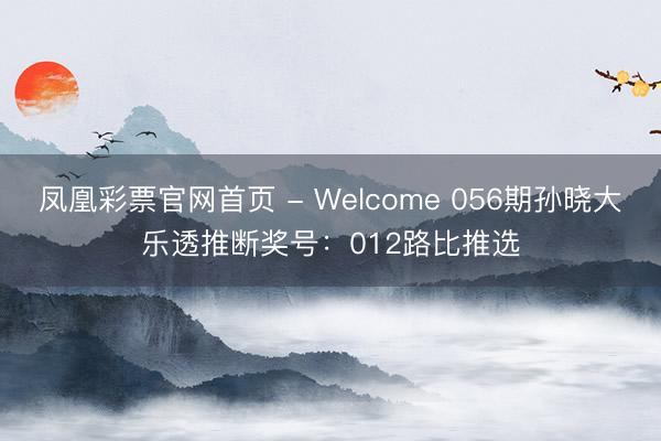 凤凰彩票官网首页 - Welcome 056期孙晓大乐透推断奖号：012路比推选