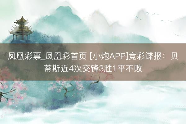 凤凰彩票_凤凰彩首页 [小炮APP]竞彩谍报：贝蒂斯近4次交锋3胜1平不败