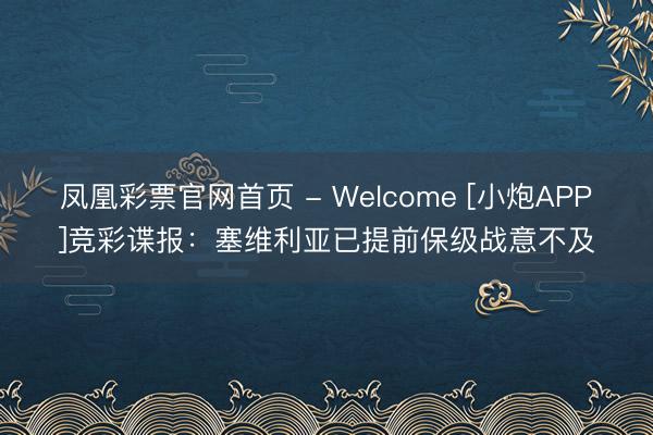 凤凰彩票官网首页 - Welcome [小炮APP]竞彩谍报：塞维利亚已提前保级战意不及