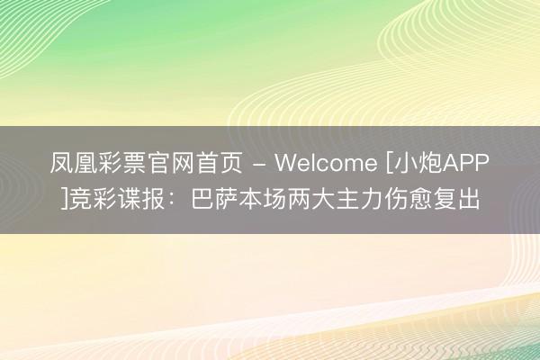 凤凰彩票官网首页 - Welcome [小炮APP]竞彩谍报：巴萨本场两大主力伤愈复出
