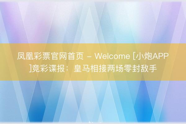 凤凰彩票官网首页 - Welcome [小炮APP]竞彩谍报：皇马相接两场零封敌手
