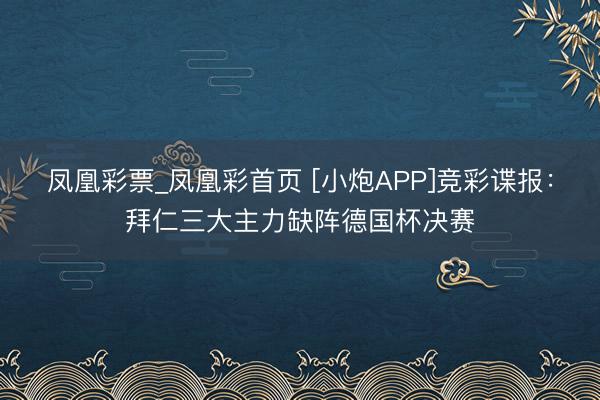 凤凰彩票_凤凰彩首页 [小炮APP]竞彩谍报：拜仁三大主力缺阵德国杯决赛