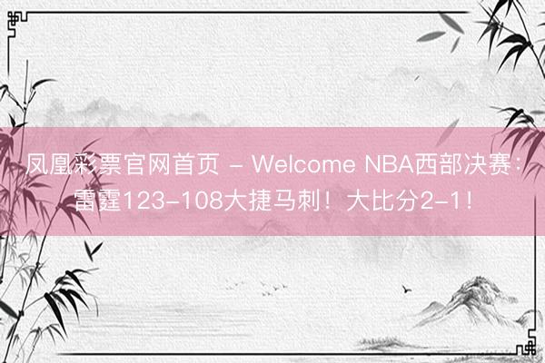 凤凰彩票官网首页 - Welcome NBA西部决赛:雷霆123-108大捷马刺!大比分2-1!