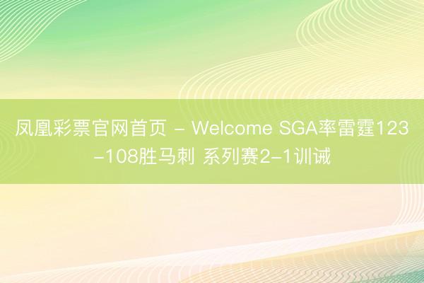 凤凰彩票官网首页 - Welcome SGA率雷霆123-108胜马刺 系列赛2-1训诫