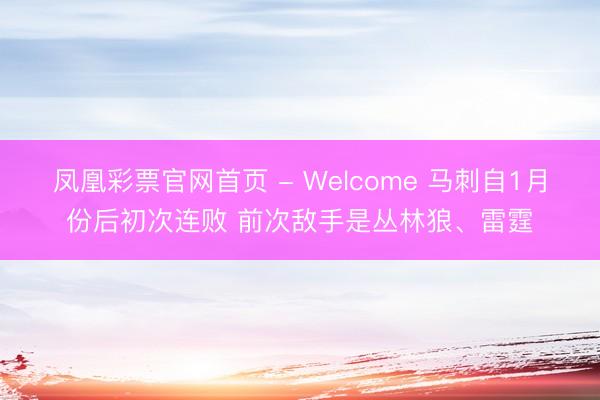 凤凰彩票官网首页 - Welcome 马刺自1月份后初次连败 前次敌手是丛林狼、雷霆