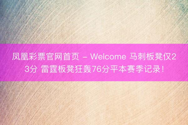 凤凰彩票官网首页 - Welcome 马刺板凳仅23分 雷霆板凳狂轰76分平本赛季记录!