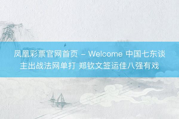 凤凰彩票官网首页 - Welcome 中国七东谈主出战法网单打 郑钦文签运佳八强有戏