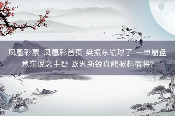 凤凰彩票_凤凰彩首页 樊振东输球了 一单崩盘惹东说念主疑 欧洲新锐真能掀起宿将?