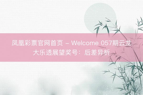 凤凰彩票官网首页 - Welcome 057期云龙大乐透展望奖号：后差异析