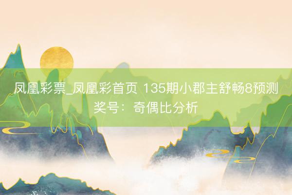 凤凰彩票_凤凰彩首页 135期小郡主舒畅8预测奖号：奇偶比分析
