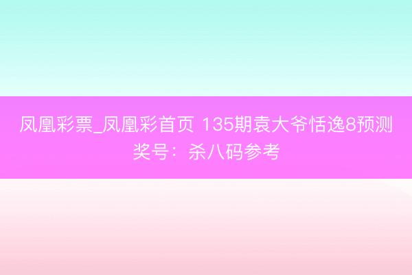 凤凰彩票_凤凰彩首页 135期袁大爷恬逸8预测奖号:杀八码参考