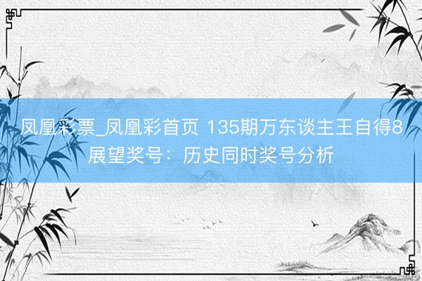 凤凰彩票_凤凰彩首页 135期万东谈主王自得8展望奖号:历史同时奖号分析