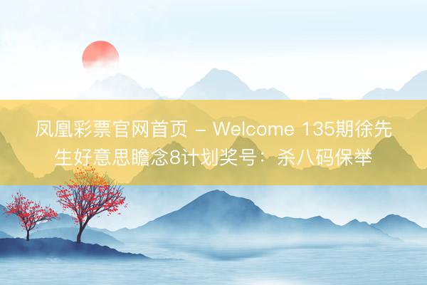凤凰彩票官网首页 - Welcome 135期徐先生好意思瞻念8计划奖号:杀八码保举