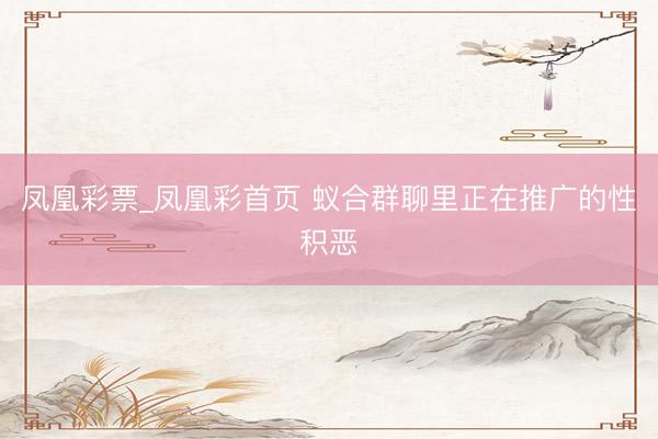 凤凰彩票_凤凰彩首页 蚁合群聊里正在推广的性积恶
