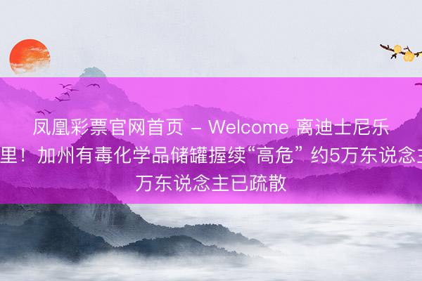 凤凰彩票官网首页 - Welcome 离迪士尼乐土仅5英里！加州有毒化学品储罐握续“高危” 约5万东说念主已疏散