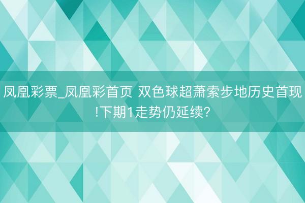 凤凰彩票_凤凰彩首页 双色球超萧索步地历史首现!下期1走势仍延续?