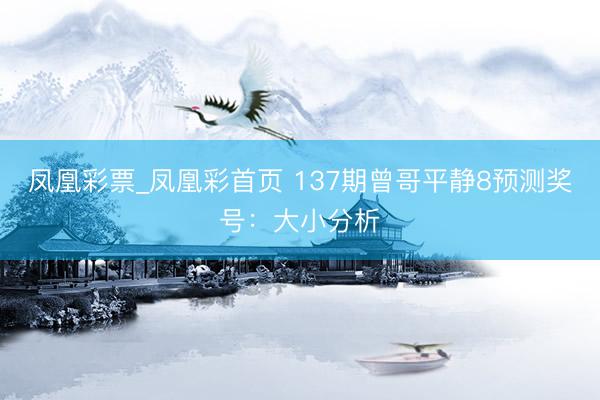 凤凰彩票_凤凰彩首页 137期曾哥平静8预测奖号:大小分析