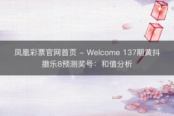 凤凰彩票官网首页 - Welcome 137期黄抖擞乐8预测奖号:和值分析