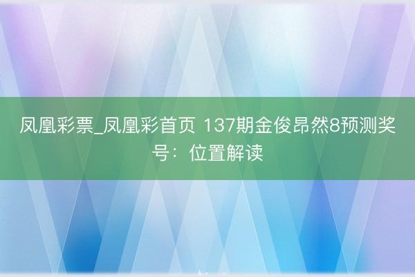 凤凰彩票_凤凰彩首页 137期金俊昂然8预测奖号:位置解读