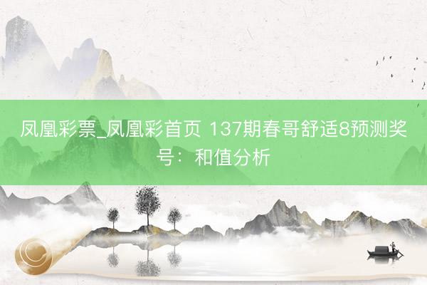 凤凰彩票_凤凰彩首页 137期春哥舒适8预测奖号:和值分析