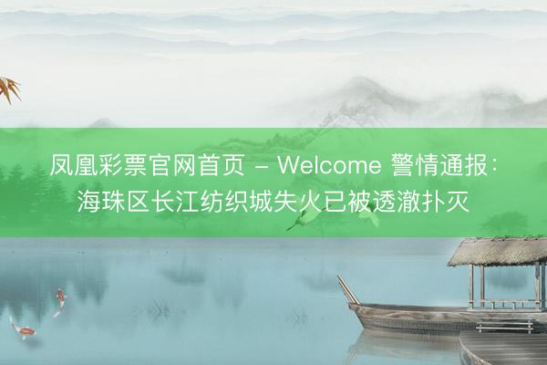 凤凰彩票官网首页 - Welcome 警情通报：海珠区长江纺织城失火已被透澈扑灭