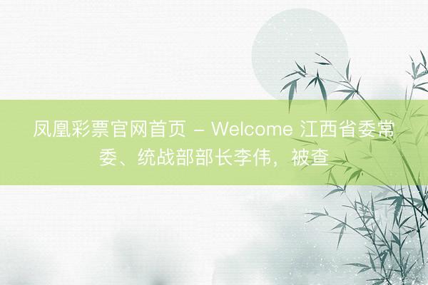 凤凰彩票官网首页 - Welcome 江西省委常委、统战部部长李伟，被查