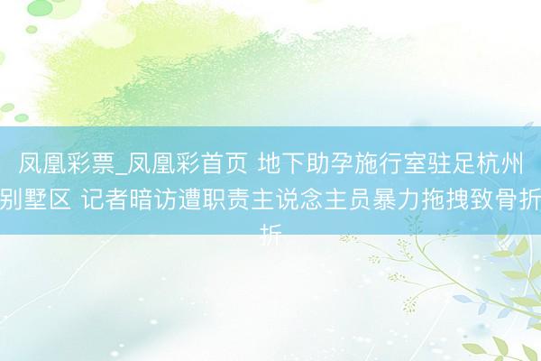 凤凰彩票_凤凰彩首页 地下助孕施行室驻足杭州别墅区 记者暗访遭职责主说念主员暴力拖拽致骨折