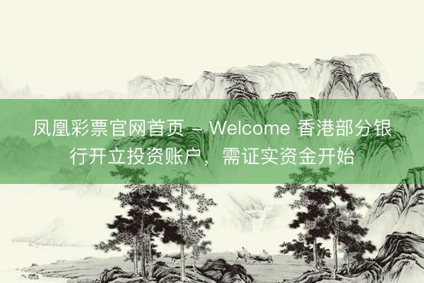 凤凰彩票官网首页 - Welcome 香港部分银行开立投资账户,需证实资金开始
