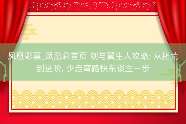凤凰彩票_凤凰彩首页 剑与翼生人攻略: 从拓荒到进阶, 少走弯路快东谈主一步