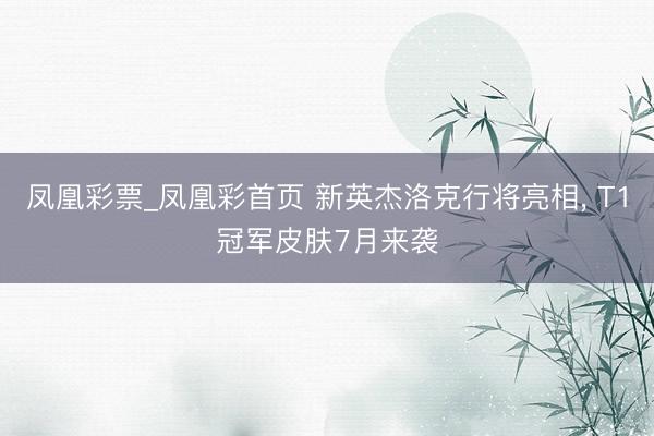 凤凰彩票_凤凰彩首页 新英杰洛克行将亮相, T1冠军皮肤7月来袭