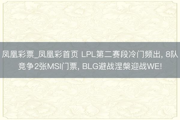 凤凰彩票_凤凰彩首页 LPL第二赛段冷门频出, 8队竞争2张MSI门票, BLG避战涅槃迎战WE!