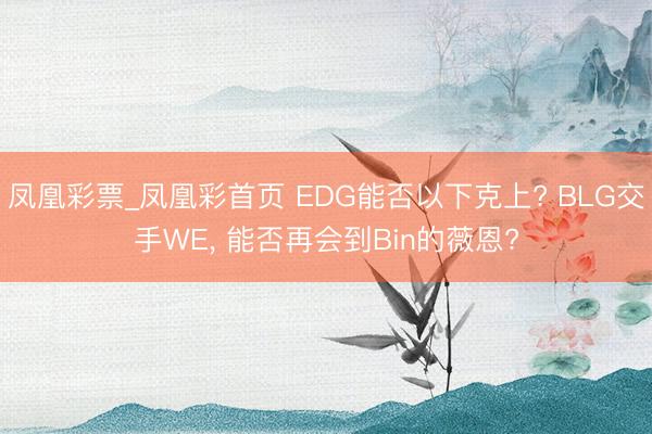 凤凰彩票_凤凰彩首页 EDG能否以下克上? BLG交手WE, 能否再会到Bin的薇恩?