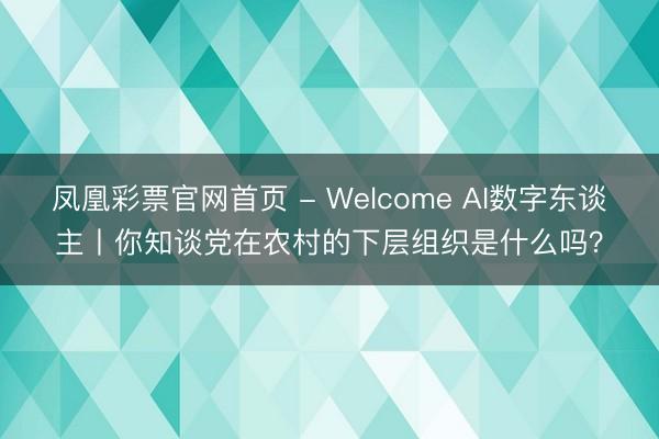 凤凰彩票官网首页 - Welcome AI数字东谈主丨你知谈党在农村的下层组织是什么吗？