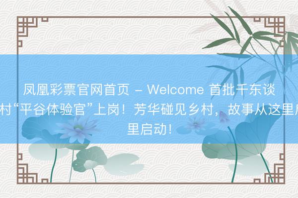 凤凰彩票官网首页 - Welcome 首批千东谈主百村“平谷体验官”上岗!芳华碰见乡村,故事从这里启动!
