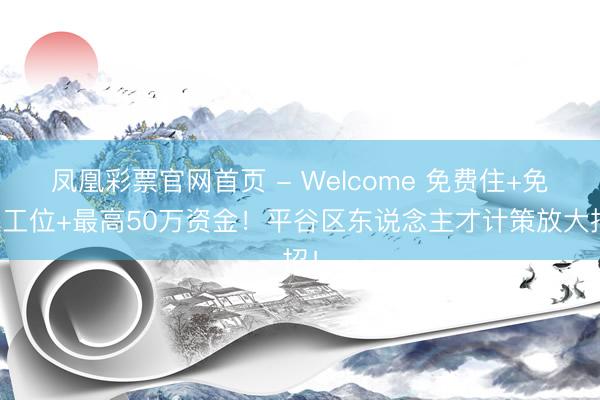 凤凰彩票官网首页 - Welcome 免费住+免租工位+最高50万资金!平谷区东说念主才计策放大招!