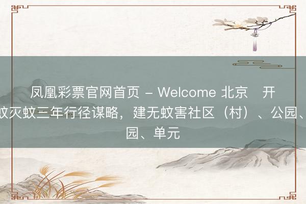 凤凰彩票官网首页 - Welcome 北京开展防蚊灭蚊三年行径谋略,建无蚊害社区(村)、公园、单元
