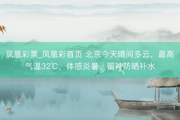 凤凰彩票_凤凰彩首页 北京今天晴间多云,最高气温32℃,体感炎暑,留神防晒补水