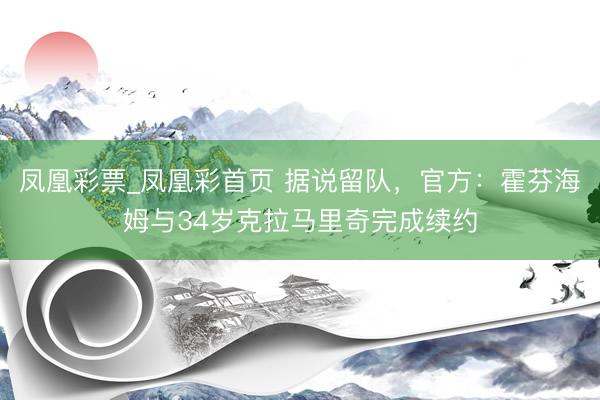 凤凰彩票_凤凰彩首页 据说留队,官方:霍芬海姆与34岁克拉马里奇完成续约