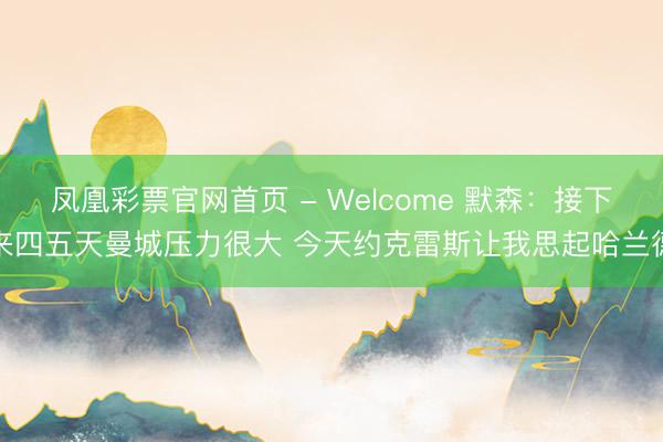 凤凰彩票官网首页 - Welcome 默森:接下来四五天曼城压力很大 今天约克雷斯让我思起哈兰德