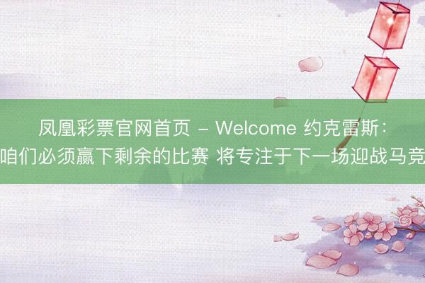 凤凰彩票官网首页 - Welcome 约克雷斯:咱们必须赢下剩余的比赛 将专注于下一场迎战马竞