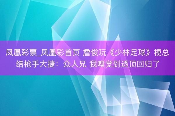 凤凰彩票_凤凰彩首页 詹俊玩《少林足球》梗总结枪手大捷：众人兄 我嗅觉到透顶回归了
