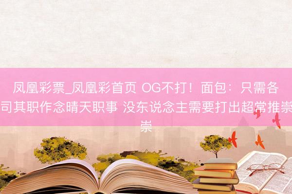 凤凰彩票_凤凰彩首页 OG不打!面包:只需各司其职作念晴天职事 没东说念主需要打出超常推崇