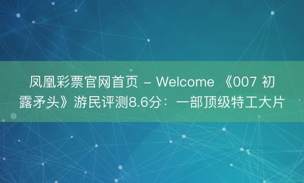 凤凰彩票官网首页 - Welcome 《007 初露矛头》游民评测8.6分:一部顶级特工大片