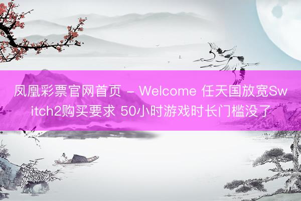 凤凰彩票官网首页 - Welcome 任天国放宽Switch2购买要求 50小时游戏时长门槛没了