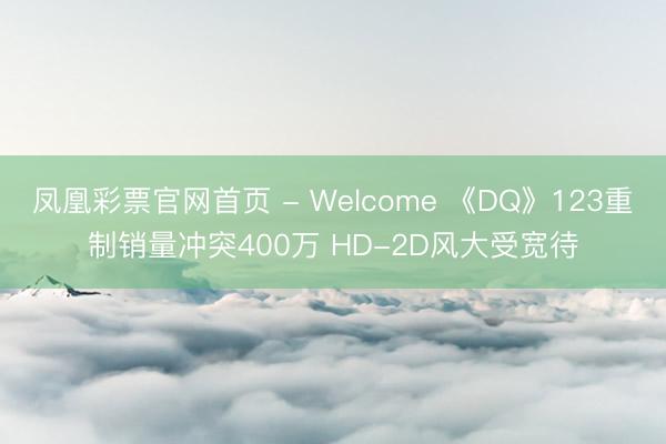 凤凰彩票官网首页 - Welcome 《DQ》123重制销量冲突400万 HD-2D风大受宽待