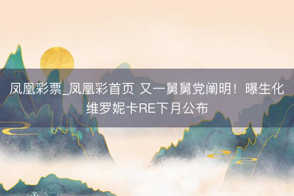 凤凰彩票_凤凰彩首页 又一舅舅党阐明！曝生化维罗妮卡RE下月公布