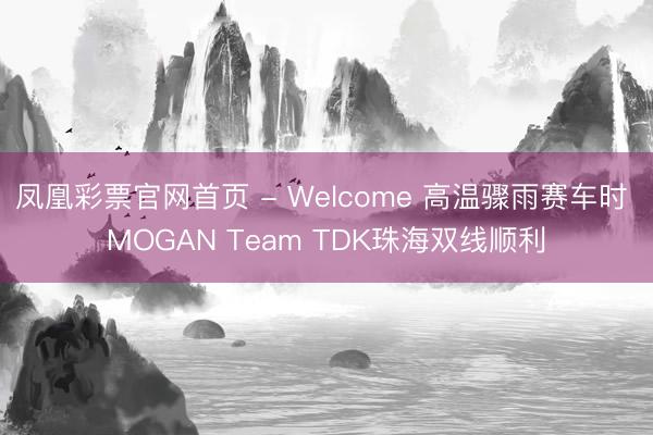 凤凰彩票官网首页 - Welcome 高温骤雨赛车时 MOGAN Team TDK珠海双线顺利