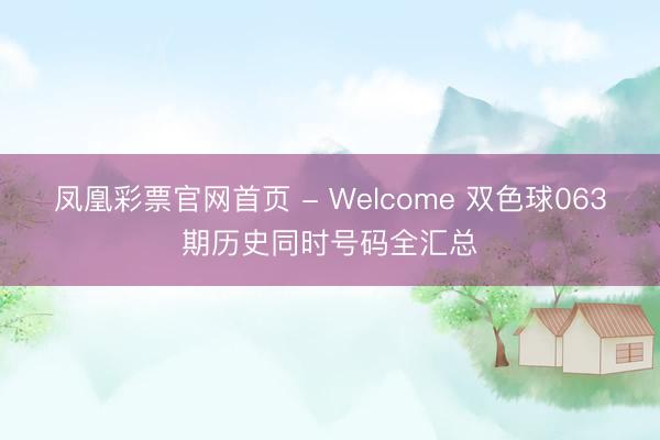 凤凰彩票官网首页 - Welcome 双色球063期历史同时号码全汇总