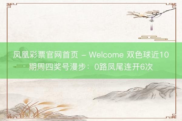凤凰彩票官网首页 - Welcome 双色球近10期周四奖号漫步：0路凤尾连开6次